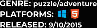 PLATFORMS: RELEASED: 9/10/2015 GENRE: puzzle/adventure