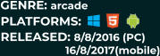 PLATFORMS: RELEASED: 8/8/2016 (PC) 16/8/2017(mobile) GENRE: arcade